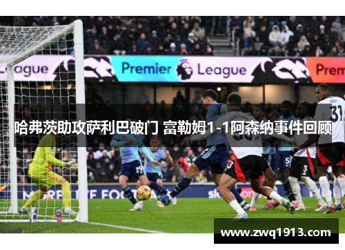 哈弗茨助攻萨利巴破门 富勒姆1-1阿森纳事件回顾